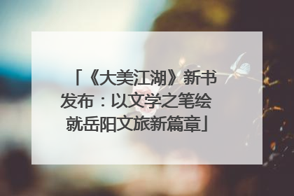 《大美江湖》新书发布：以文学之笔绘就岳阳文旅新篇章