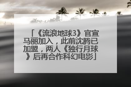 《流浪地球3》官宣马丽加入，此前沈腾已加盟，两人《独行月球》后再合作科幻电影