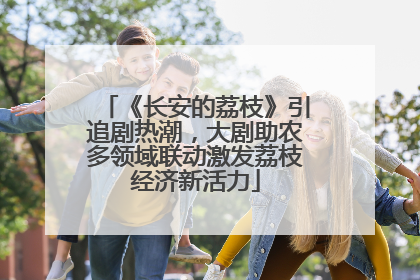 《长安的荔枝》引追剧热潮，大剧助农多领域联动激发荔枝经济新活力