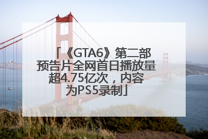 《GTA6》第二部预告片全网首日播放量超4.75亿次，内容为PS5录制