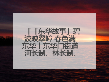「东华故事」碧波映翠嶂 春色满东华丨东华门街道河长制、林长制、垃圾分类主题宣传如火如荼中