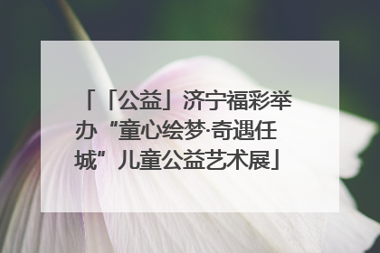 「公益」济宁福彩举办“童心绘梦·奇遇任城”儿童公益艺术展