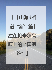 「山海协作谱“新”篇」建在帕米尔高原上的“国医馆”
