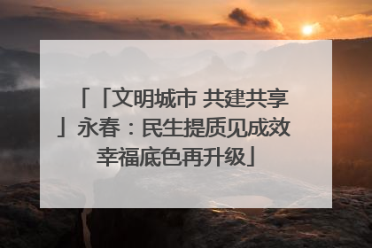 「文明城市 共建共享」永春：民生提质见成效 幸福底色再升级