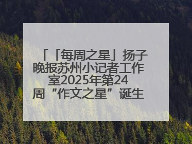 「每周之星」扬子晚报苏州小记者工作室2025年第24周“作文之星”诞生啦，快来领奖