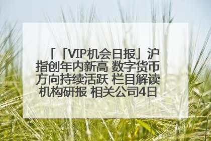 「VIP机会日报」沪指创年内新高 数字货币方向持续活跃 栏目解读机构研报 相关公司4日最高涨44.86%