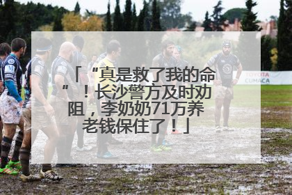 “真是救了我的命”！长沙警方及时劝阻，李奶奶71万养老钱保住了！