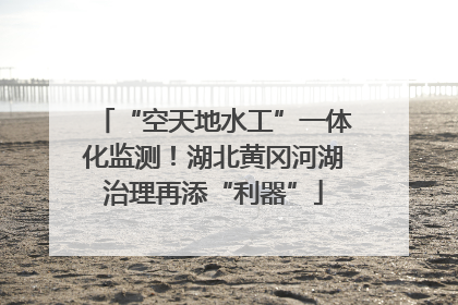 “空天地水工”一体化监测！湖北黄冈河湖治理再添“利器”
