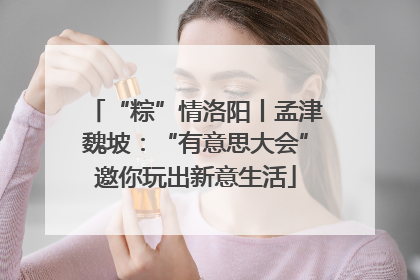 “粽”情洛阳丨孟津魏坡：“有意思大会”邀你玩出新意生活