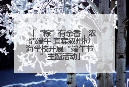 “粽”有余香，浓情端午 宜宾叙州樟海学校开展“端午节”主题活动