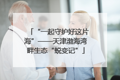 “一起守护好这片海”——天津渤海湾畔生态“蜕变记”