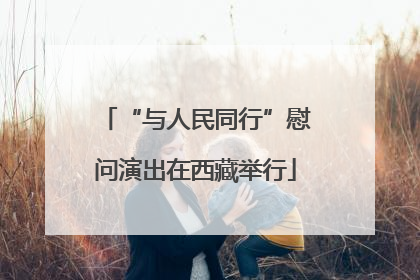 “与人民同行”慰问演出在西藏举行