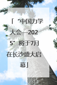 “中国力学大会—2025”将于7月在长沙盛大启幕