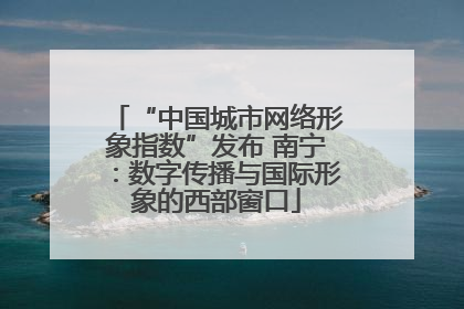“中国城市网络形象指数”发布 南宁：数字传播与国际形象的西部窗口