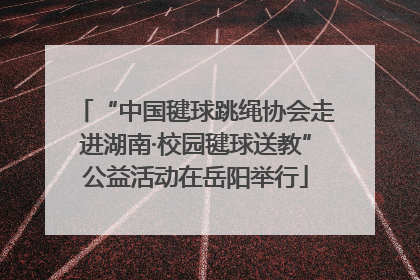 “中国毽球跳绳协会走进湖南·校园毽球送教”公益活动在岳阳举行