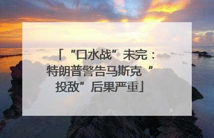 “口水战”未完:特朗普警告马斯克“投敌”后果严重