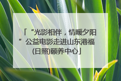 “光影相伴，情暖夕阳”公益电影走进山东港福(日照)颐养中心