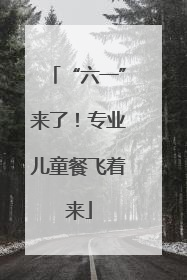 “六一”来了！专业儿童餐飞着来