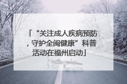 “关注成人疾病预防，守护全闽健康”科普活动在福州启动