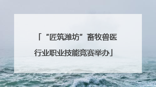 “匠筑潍坊”畜牧兽医行业职业技能竞赛举办