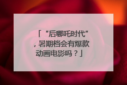 “后哪吒时代”，暑期档会有爆款动画电影吗？