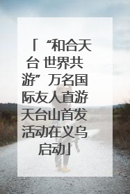 “和合天台 世界共游”万名国际友人直游天台山首发活动在义乌启动