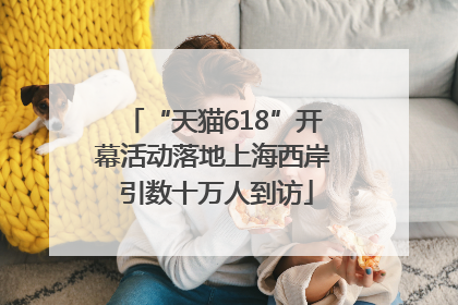 “天猫618”开幕活动落地上海西岸 引数十万人到访