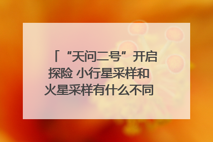 “天问二号”开启探险 小行星采样和火星采样有什么不同？｜科技观察