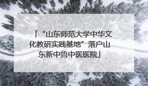 “山东师范大学中华文化教研实践基地”落户山东新中鲁中医医院