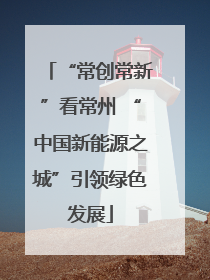 “常创常新”看常州 “中国新能源之城”引领绿色发展
