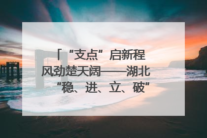 “支点”启新程 风劲楚天阔——湖北“稳、进、立、破”谱写“荆”彩篇章