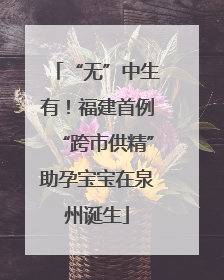 “无”中生有！福建首例“跨市供精”助孕宝宝在泉州诞生