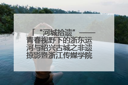 “河城拾遗”——青春视野下的浙东运河与绍兴古城之非遗掠影暨浙江传媒学院小学期来绍