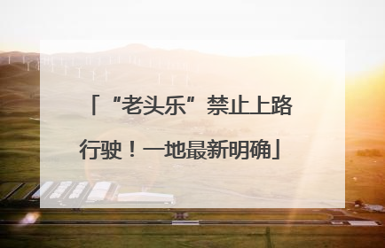 “老头乐”禁止上路行驶！一地最新明确