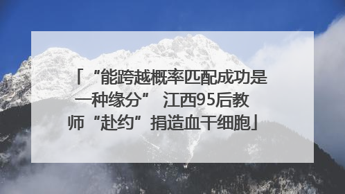 “能跨越概率匹配成功是一种缘分” 江西95后教师“赴约”捐造血干细胞