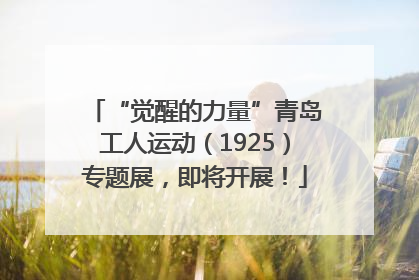 “觉醒的力量”青岛工人运动（1925）专题展，即将开展！