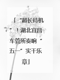“超长待机”！湖北宜昌车管所奏响“五一”实干乐章