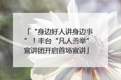 “身边好人讲身边事”！丰台“凡人善举”宣讲团开启首场宣讲