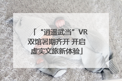 “逍遥武当”VR双馆暑期齐开 开启虚实文旅新体验