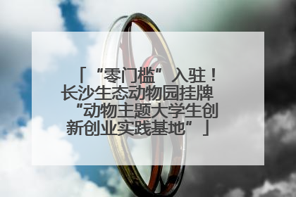 “零门槛”入驻！长沙生态动物园挂牌“动物主题大学生创新创业实践基地”
