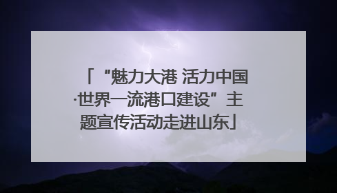 “魅力大港 活力中国·世界一流港口建设”主题宣传活动走进山东