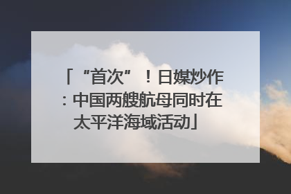“首次”！日媒炒作：中国两艘航母同时在太平洋海域活动