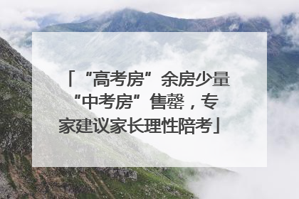 “高考房”余房少量 “中考房”售罄，专家建议家长理性陪考
