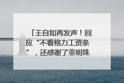 王自如再发声！回应“不看格力工资条”，还感谢了董明珠和雷军｜热财经