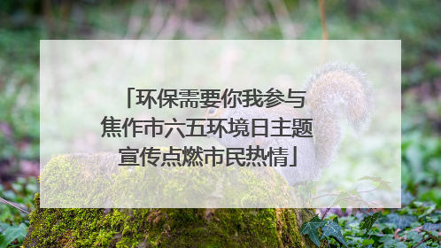 环保需要你我参与 焦作市六五环境日主题宣传点燃市民热情