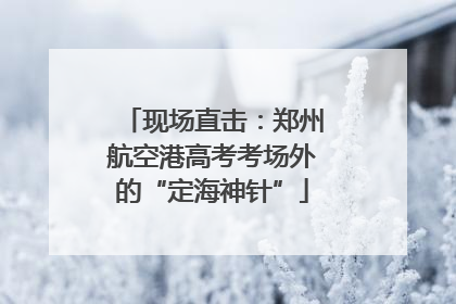 现场直击：郑州航空港高考考场外的“定海神针”