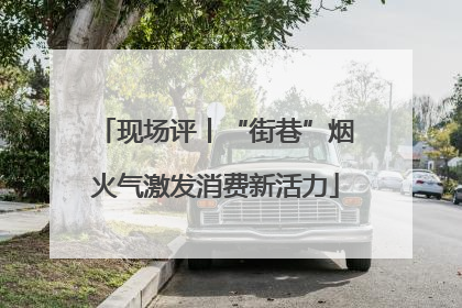 现场评丨“街巷”烟火气激发消费新活力