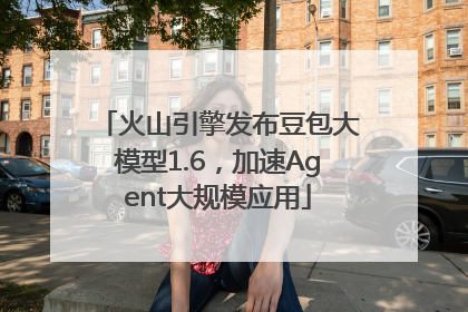 火山引擎发布豆包大模型1.6，加速Agent大规模应用