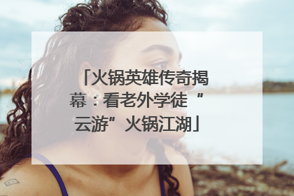 火锅英雄传奇揭幕：看老外学徒“云游”火锅江湖