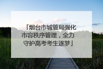 烟台市城管局强化市容秩序管理，全力守护高考考生逐梦